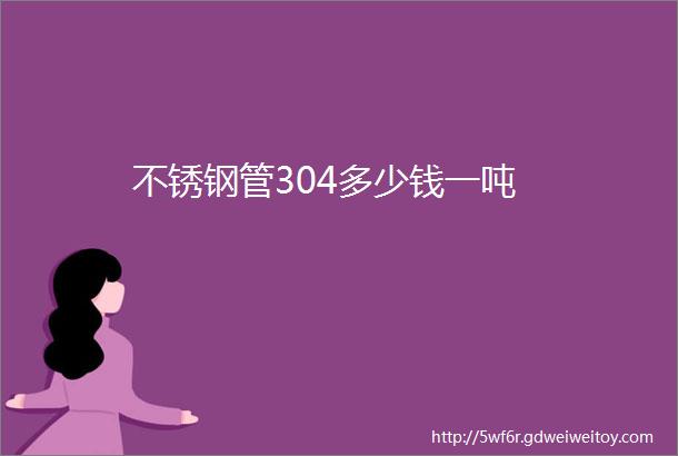 不锈钢管304多少钱一吨